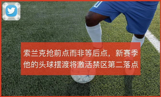 索兰克抢前点而非等后点，新赛季他的头球摆渡将激活禁区第二落点