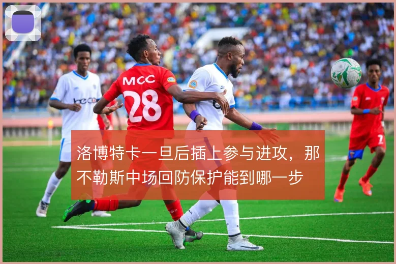 洛博特卡一旦后插上参与进攻,那不勒斯中场回防保护能到哪一步
