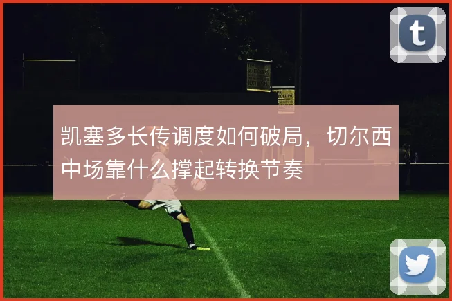 凯塞多长传调度如何破局，切尔西中场靠什么撑起转换节奏
