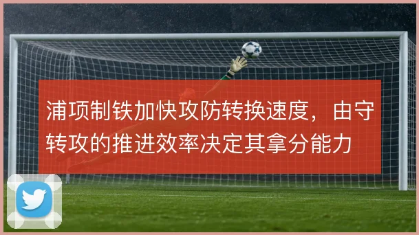 浦项制铁加快攻防转换速度，由守转攻的推进效率决定其拿分能力