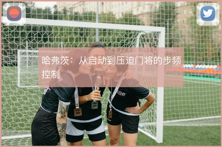 哈弗茨：从启动到压迫门将的步频控制