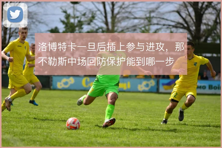 洛博特卡一旦后插上参与进攻，那不勒斯中场回防保护能到哪一步
