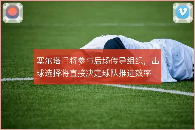 塞尔塔门将参与后场传导组织,出球选择将直接决定球队推进效率