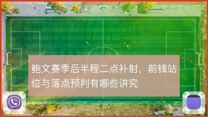 鲍文赛季后半程二点补射，前锋站位与落点预判有哪些讲究