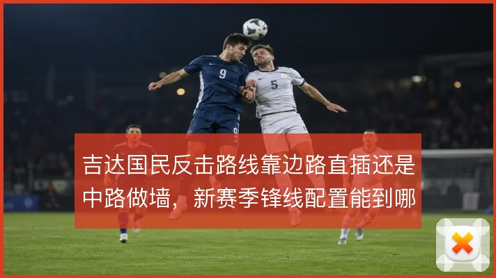 吉达国民反击路线靠边路直插还是中路做墙,新赛季锋线配置能到哪一步