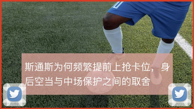 斯通斯为何频繁提前上抢卡位，身后空当与中场保护之间的取舍