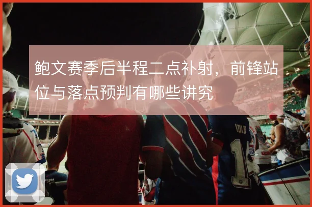 鲍文赛季后半程二点补射,前锋站位与落点预判有哪些讲究