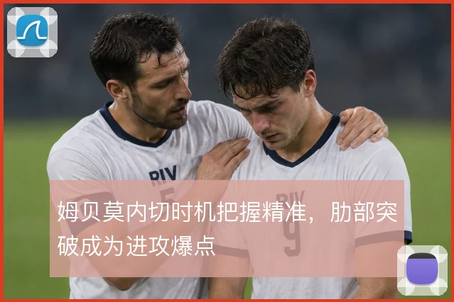 姆贝莫内切时机把握精准，肋部突破成为进攻爆点