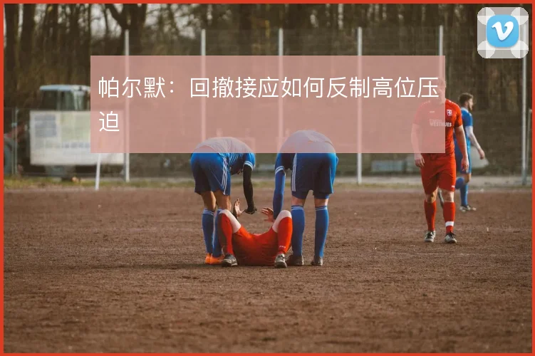 帕尔默:回撤接应如何反制高位压迫