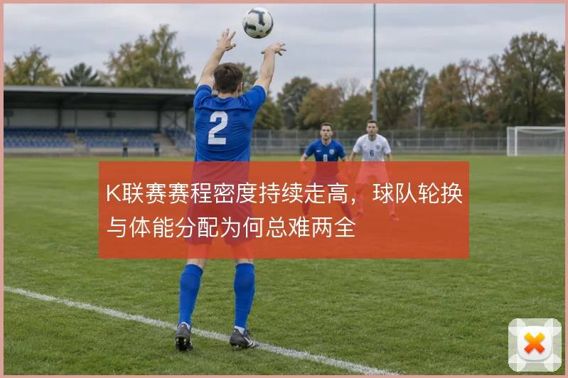 K联赛赛程密度持续走高,球队轮换与体能分配为何总难两全