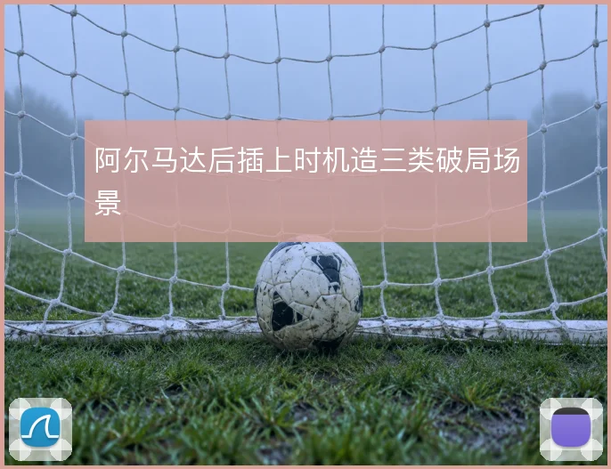 阿尔马达后插上时机造三类破局场景