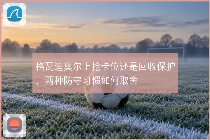 格瓦迪奥尔上抢卡位还是回收保护,两种防守习惯如何取舍