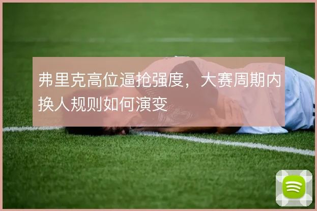 弗里克高位逼抢强度，大赛周期内换人规则如何演变