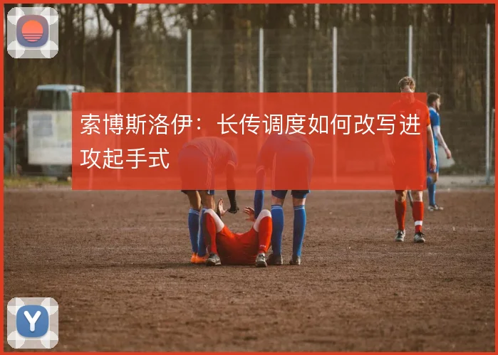索博斯洛伊:长传调度如何改写进攻起手式