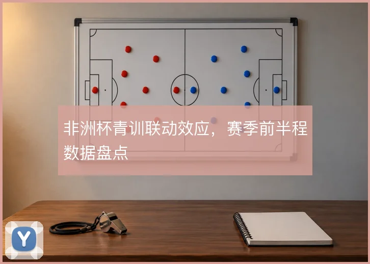 非洲杯青训联动效应，赛季前半程数据盘点