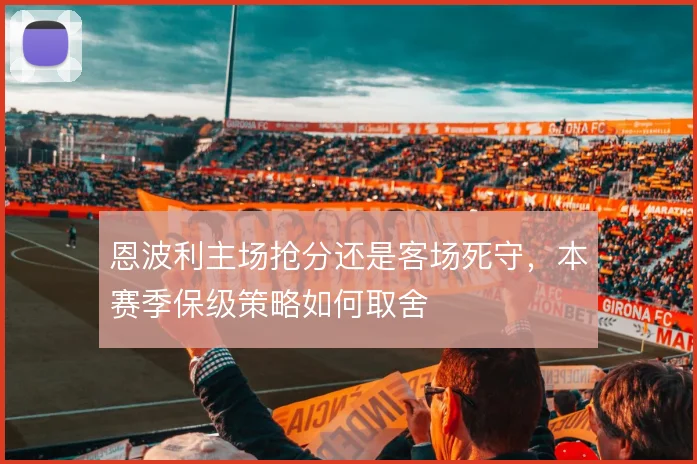 恩波利主场抢分还是客场死守,本赛季保级策略如何取舍
