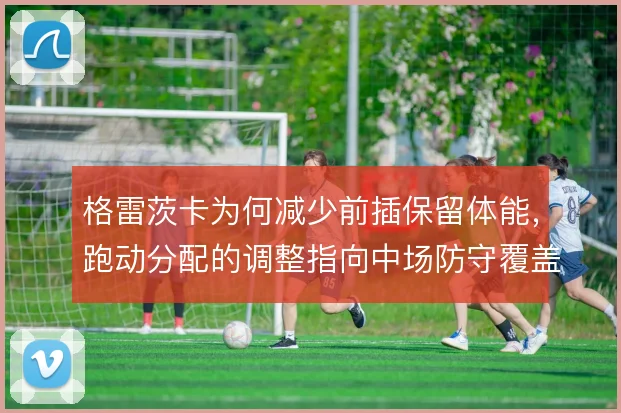 格雷茨卡为何减少前插保留体能，跑动分配的调整指向中场防守覆盖