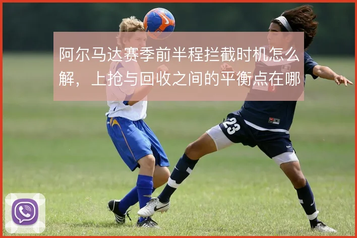 阿尔马达赛季前半程拦截时机怎么解，上抢与回收之间的平衡点在哪