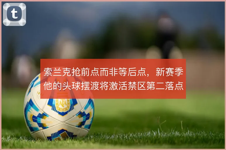 索兰克抢前点而非等后点，新赛季他的头球摆渡将激活禁区第二落点