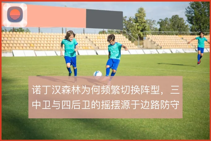 诺丁汉森林为何频繁切换阵型,三中卫与四后卫的摇摆源于边路防守压力