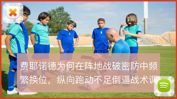 费耶诺德为何在阵地战破密防中频繁换位，纵向跑动不足倒逼战术调整