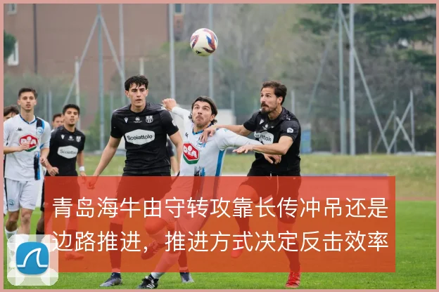 青岛海牛由守转攻靠长传冲吊还是边路推进，推进方式决定反击效率