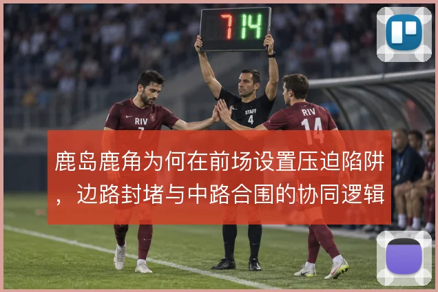 鹿岛鹿角为何在前场设置压迫陷阱,边路封堵与中路合围的协同逻辑