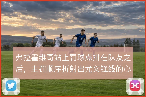 弗拉霍维奇站上罚球点排在队友之后，主罚顺序折射出尤文锋线的心理排序