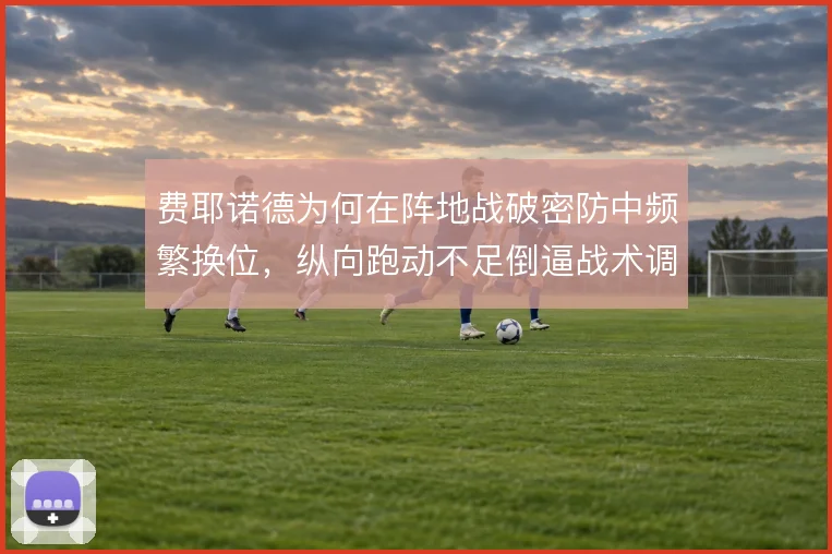 费耶诺德为何在阵地战破密防中频繁换位，纵向跑动不足倒逼战术调整