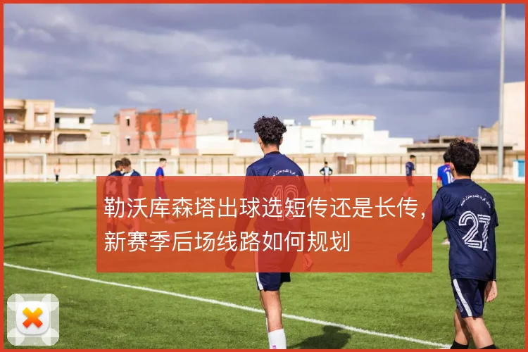 勒沃库森塔出球选短传还是长传，新赛季后场线路如何规划