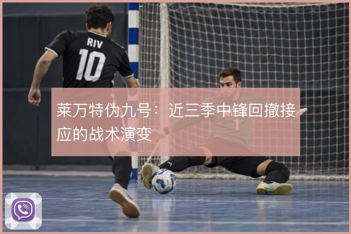 莱万特伪九号：近三季中锋回撤接应的战术演变