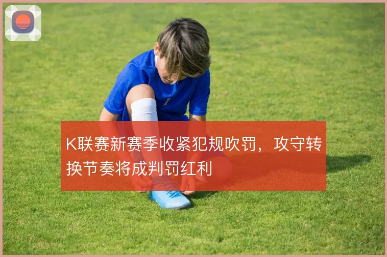 K联赛新赛季收紧犯规吹罚,攻守转换节奏将成判罚红利
