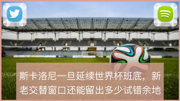 斯卡洛尼一旦延续世界杯班底，新老交替窗口还能留出多少试错余地