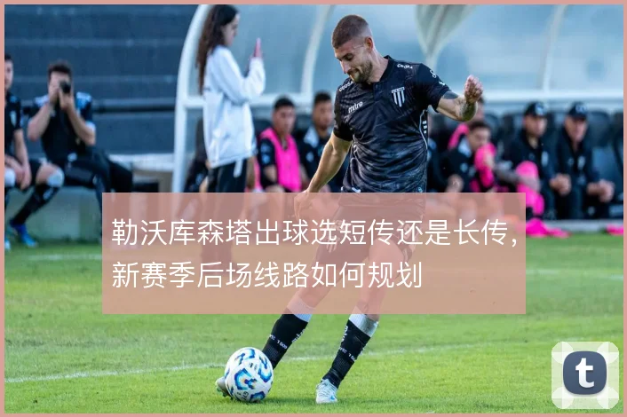 勒沃库森塔出球选短传还是长传，新赛季后场线路如何规划