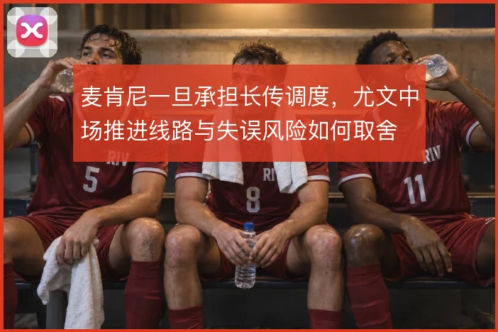 麦肯尼一旦承担长传调度，尤文中场推进线路与失误风险如何取舍