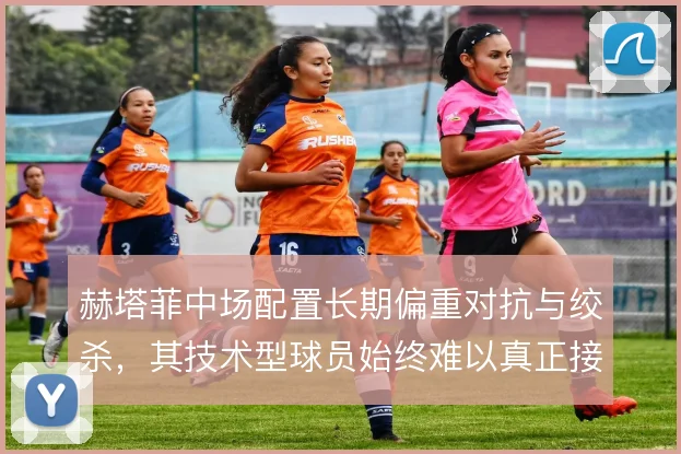赫塔菲中场配置长期偏重对抗与绞杀，其技术型球员始终难以真正接管球权