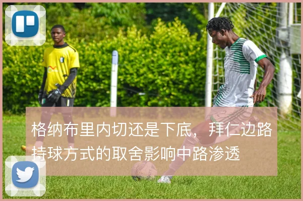 格纳布里内切还是下底,拜仁边路持球方式的取舍影响中路渗透