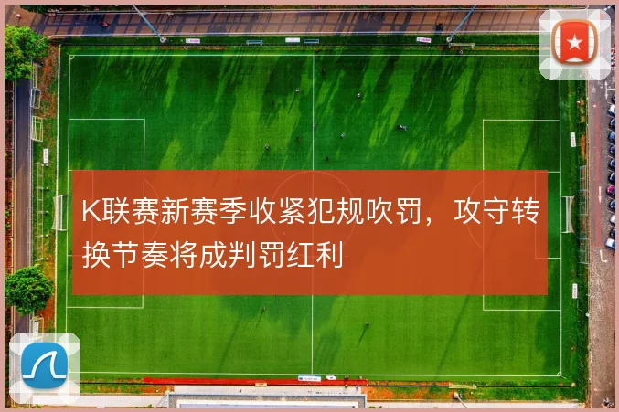 K联赛新赛季收紧犯规吹罚,攻守转换节奏将成判罚红利