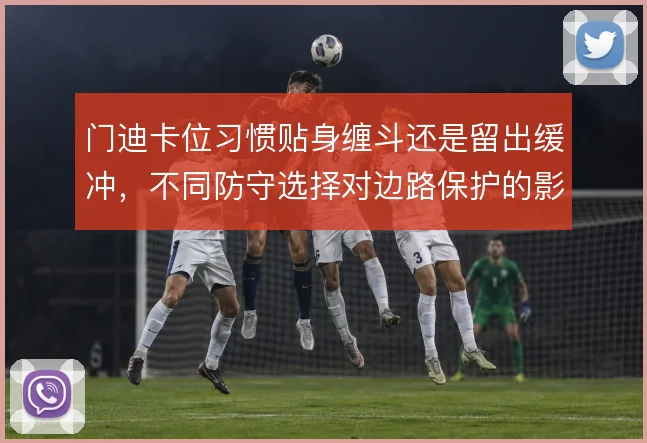 门迪卡位习惯贴身缠斗还是留出缓冲，不同防守选择对边路保护的影响不同