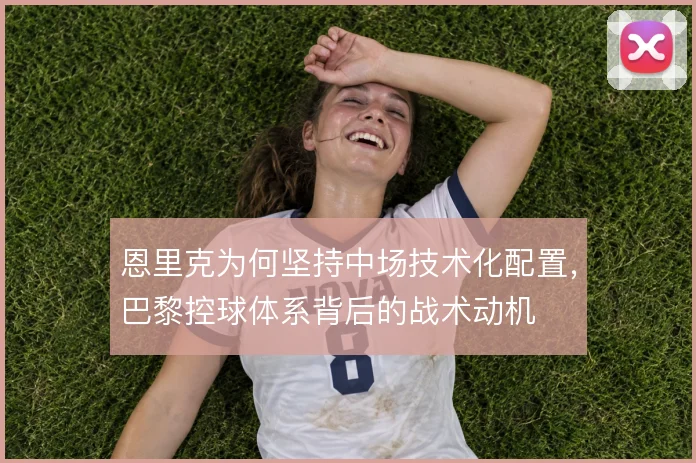 恩里克为何坚持中场技术化配置,巴黎控球体系背后的战术动机