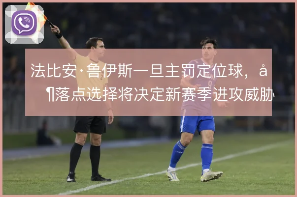 法比安·鲁伊斯一旦主罚定位球,其落点选择将决定新赛季进攻威胁