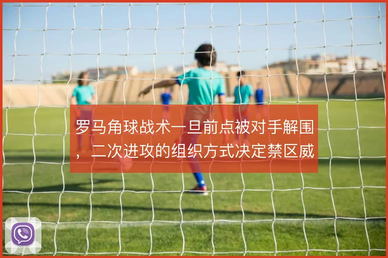 罗马角球战术一旦前点被对手解围，二次进攻的组织方式决定禁区威胁