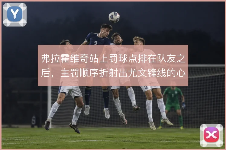 弗拉霍维奇站上罚球点排在队友之后，主罚顺序折射出尤文锋线的心理排序