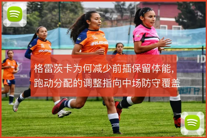格雷茨卡为何减少前插保留体能，跑动分配的调整指向中场防守覆盖