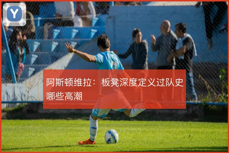 阿斯顿维拉：板凳深度定义过队史哪些高潮