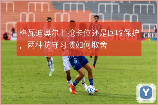 格瓦迪奥尔上抢卡位还是回收保护,两种防守习惯如何取舍