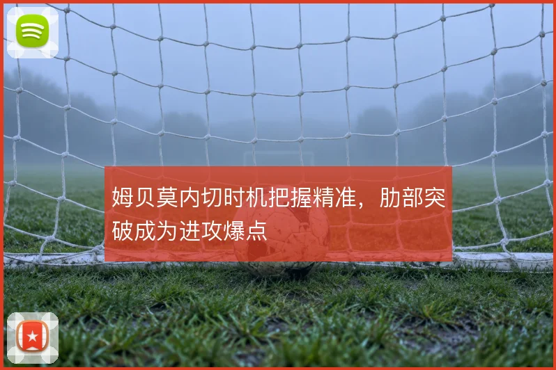 姆贝莫内切时机把握精准，肋部突破成为进攻爆点