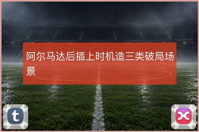 阿尔马达后插上时机造三类破局场景