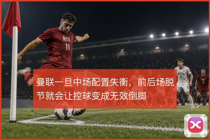 曼联一旦中场配置失衡，前后场脱节就会让控球变成无效倒脚
