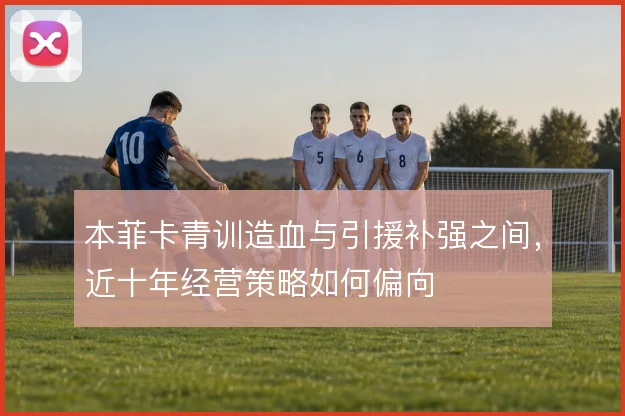 本菲卡青训造血与引援补强之间，近十年经营策略如何偏向